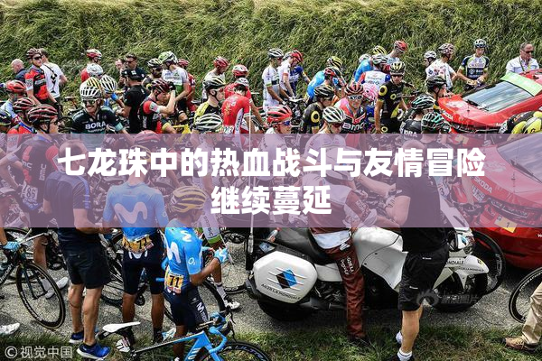 七龙珠中的热血战斗与友情冒险继续蔓延