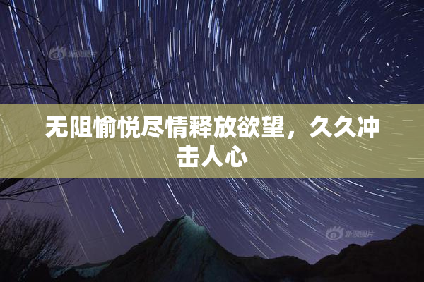 无阻愉悦尽情释放欲望，久久冲击人心