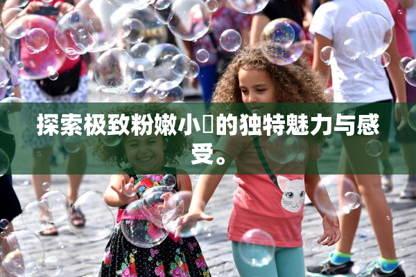探索极致粉嫩小泬的独特魅力与感受。