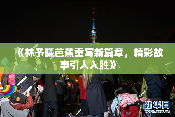 《林予曦芭蕉重写新篇章，精彩故事引人入胜》