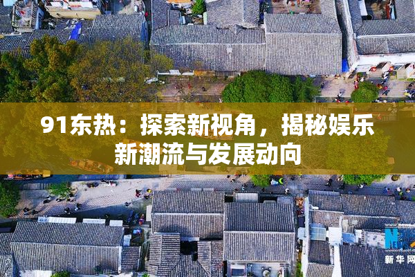 91东热：探索新视角，揭秘娱乐新潮流与发展动向