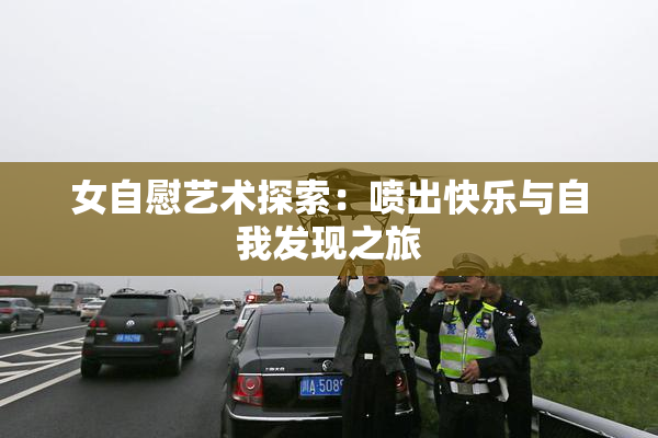 女自慰艺术探索：喷出快乐与自我发现之旅