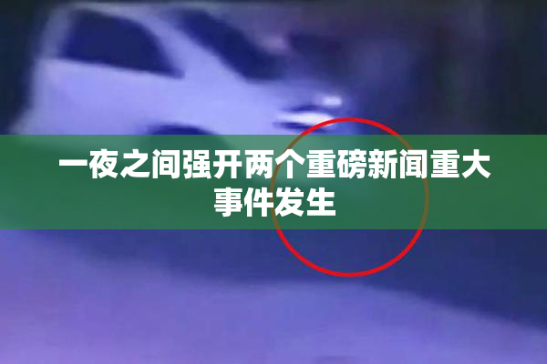 一夜之间强开两个重磅新闻重大事件发生