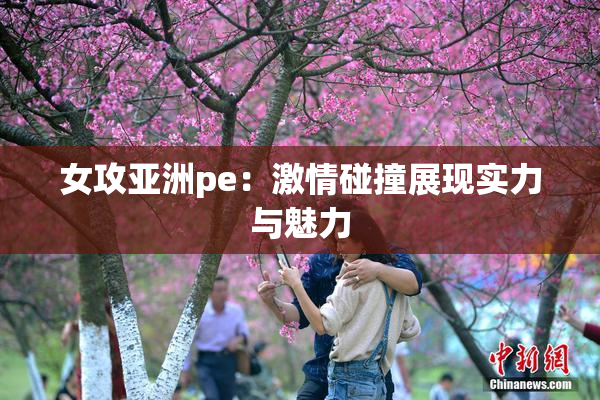 女攻亚洲pe：激情碰撞展现实力与魅力