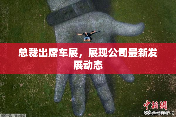总裁出席车展，展现公司最新发展动态