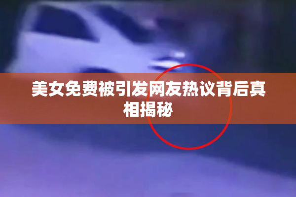 美女免费被引发网友热议背后真相揭秘