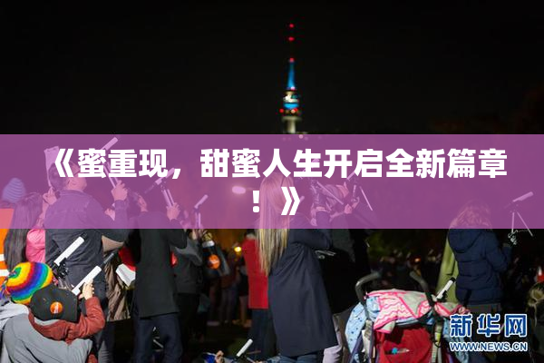 《蜜重现，甜蜜人生开启全新篇章！》