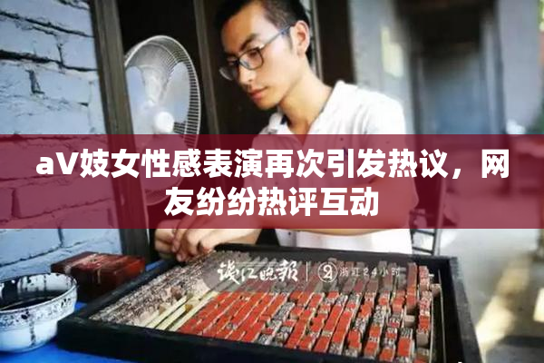 aV妓女性感表演再次引发热议，网友纷纷热评互动