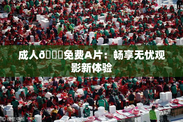 成人🔞免费A片：畅享无忧观影新体验