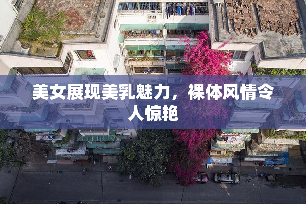 美女展现美乳魅力，裸体风情令人惊艳