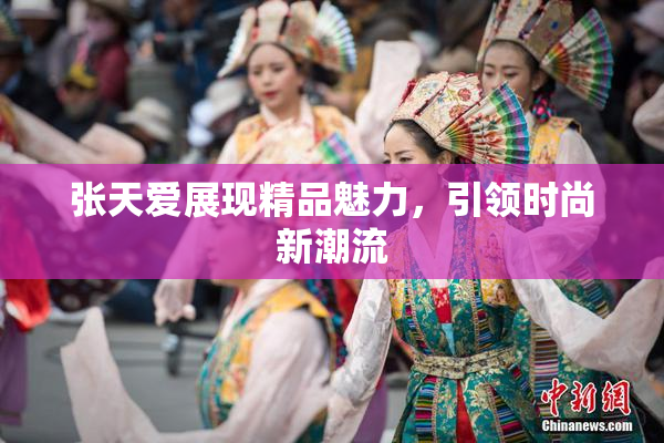 张天爱展现精品魅力，引领时尚新潮流