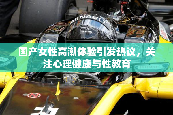 国产女性高潮体验引发热议，关注心理健康与性教育