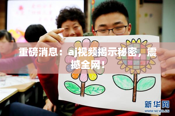重磅消息：aj视频揭示秘密，震撼全网！