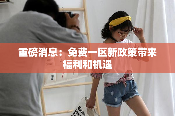 重磅消息：免费一区新政策带来福利和机遇