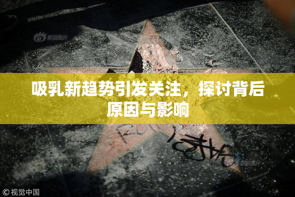 吸乳新趋势引发关注，探讨背后原因与影响