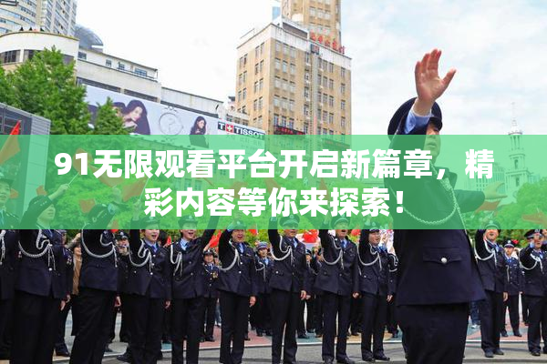 91无限观看平台开启新篇章，精彩内容等你来探索！
