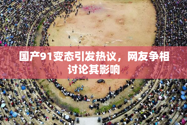 国产91变态引发热议，网友争相讨论其影响