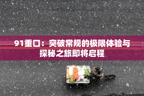91重口：突破常规的极限体验与探秘之旅即将启程