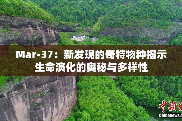 Mar-37：新发现的奇特物种揭示生命演化的奥秘与多样性