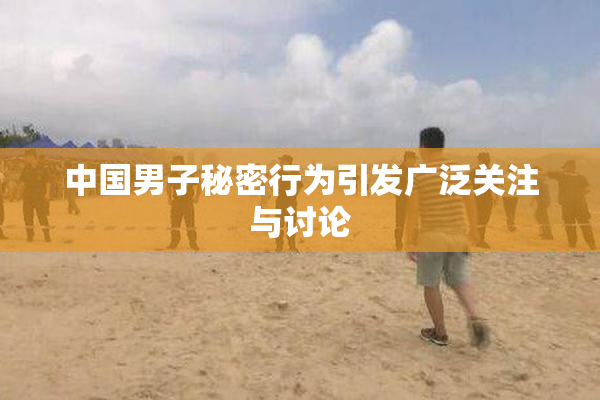 中国男子秘密行为引发广泛关注与讨论