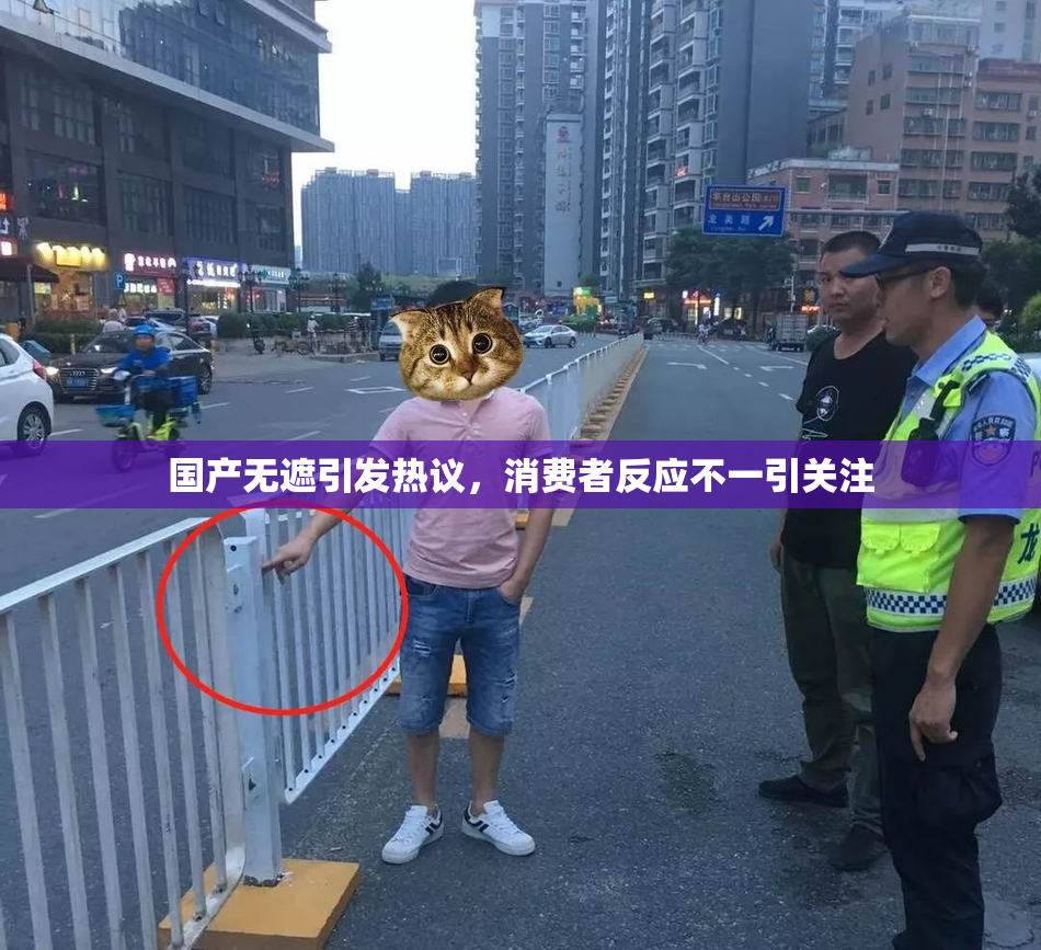 国产无遮引发热议，消费者反应不一引关注