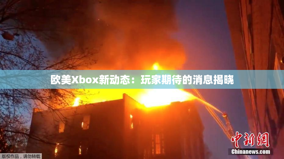 欧美Xbox新动态：玩家期待的消息揭晓