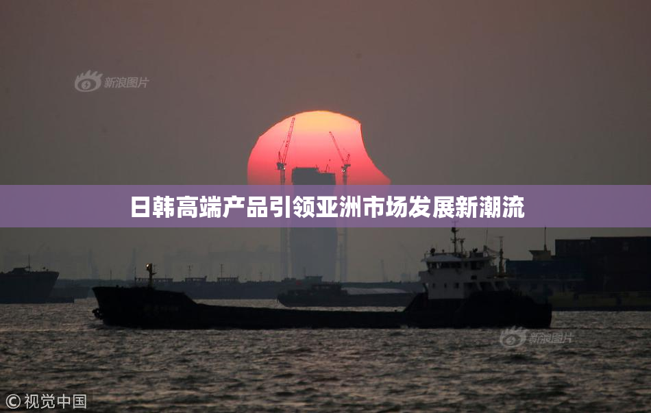 日韩高端产品引领亚洲市场发展新潮流