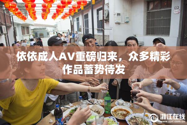 依依成人AV重磅归来，众多精彩作品蓄势待发