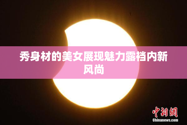 秀身材的美女展现魅力露裆内新风尚