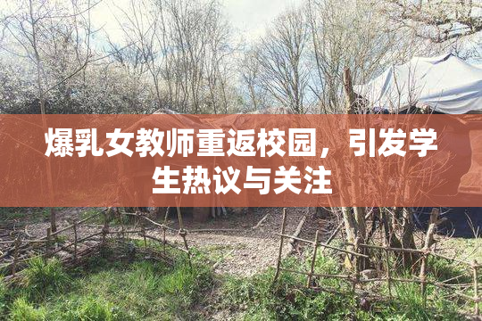 爆乳女教师重返校园，引发学生热议与关注