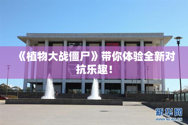 《植物大战僵尸》带你体验全新对抗乐趣！