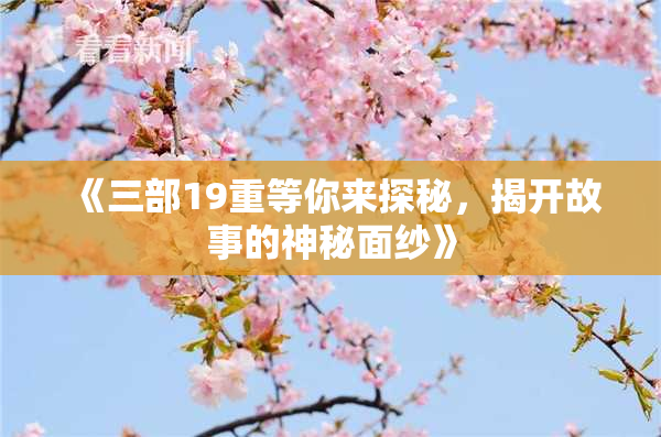 《三部19重等你来探秘，揭开故事的神秘面纱》