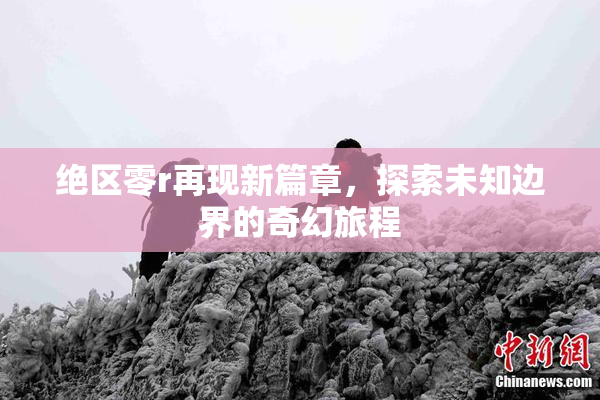 绝区零r再现新篇章，探索未知边界的奇幻旅程