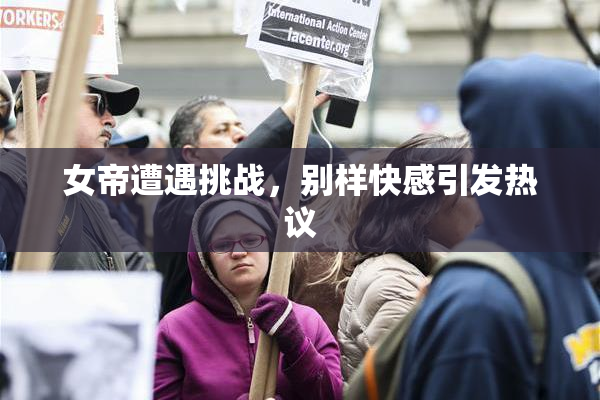 女帝遭遇挑战，别样快感引发热议