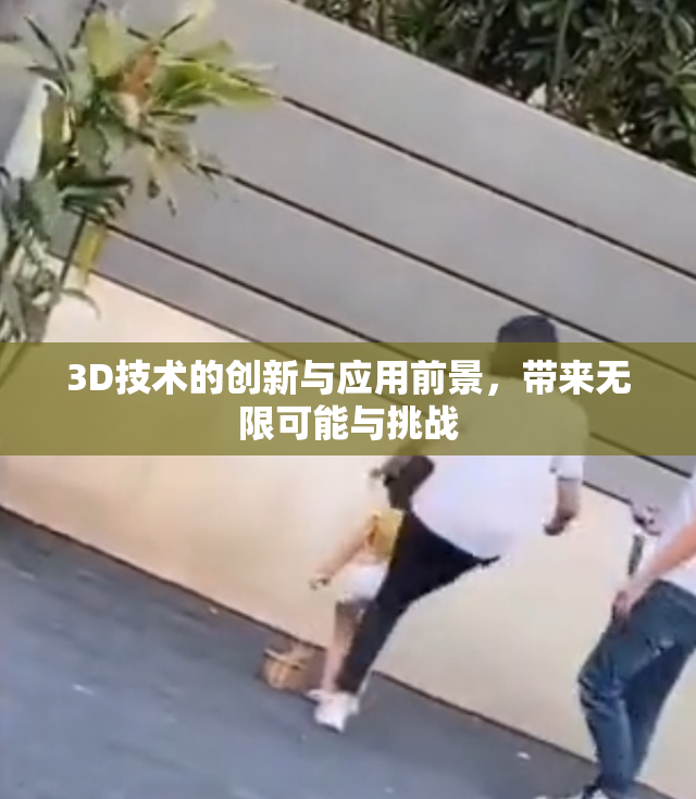 3D技术的创新与应用前景，带来无限可能与挑战