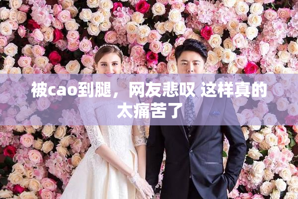 被cao到腿，网友悲叹 这样真的太痛苦了