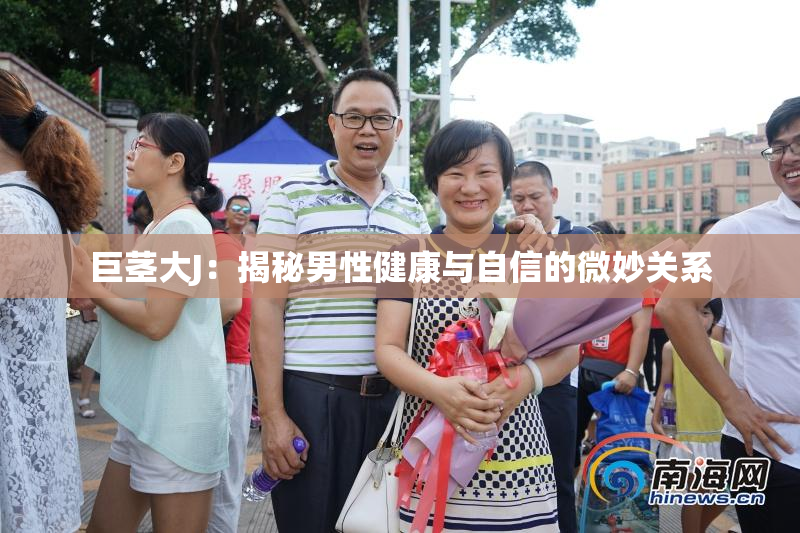 巨茎大J：揭秘男性健康与自信的微妙关系