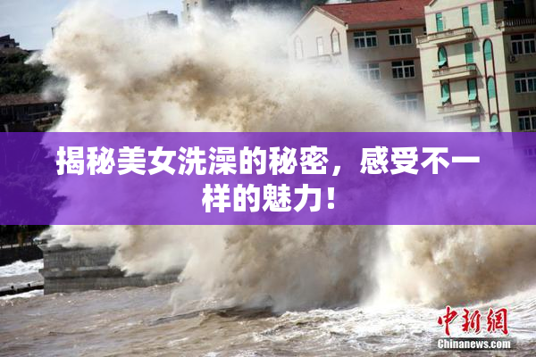 揭秘美女洗澡的秘密，感受不一样的魅力！