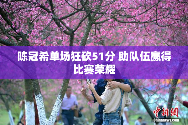 陈冠希单场狂砍51分 助队伍赢得比赛荣耀