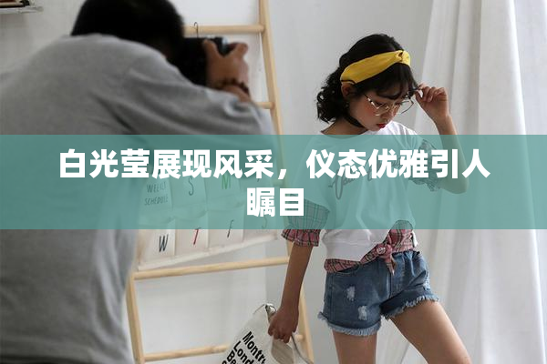 白光莹展现风采，仪态优雅引人瞩目