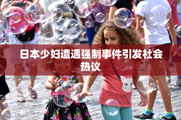 日本少妇遭遇强制事件引发社会热议