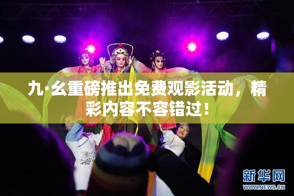 九·幺重磅推出免费观影活动，精彩内容不容错过！