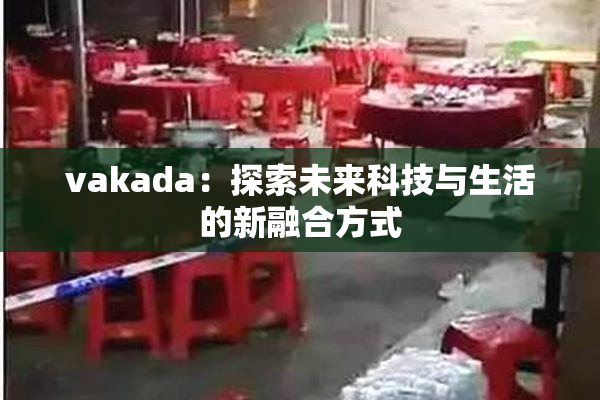 vakada：探索未来科技与生活的新融合方式