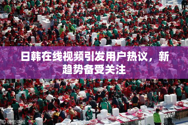 日韩在线视频引发用户热议，新趋势备受关注
