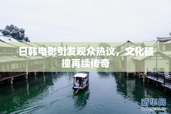 日韩电影引发观众热议，文化碰撞再续传奇