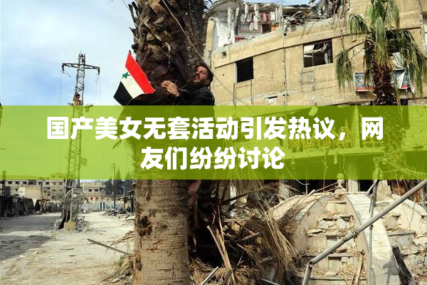 国产美女无套活动引发热议，网友们纷纷讨论
