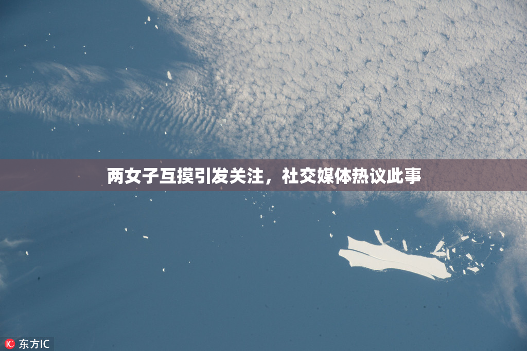 两女子互摸引发关注，社交媒体热议此事