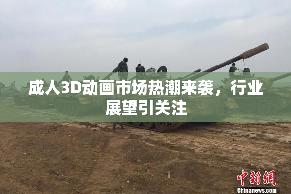 成人3D动画市场热潮来袭，行业展望引关注
