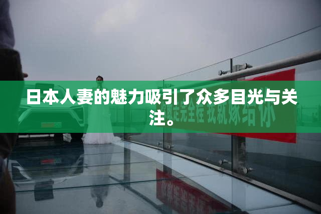 日本人妻的魅力吸引了众多目光与关注。