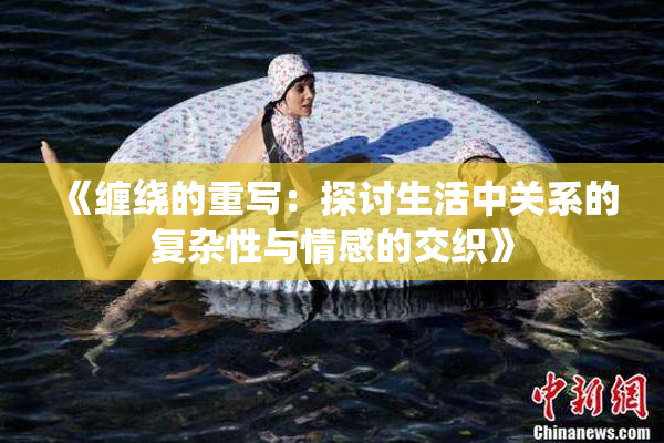 《缠绕的重写：探讨生活中关系的复杂性与情感的交织》